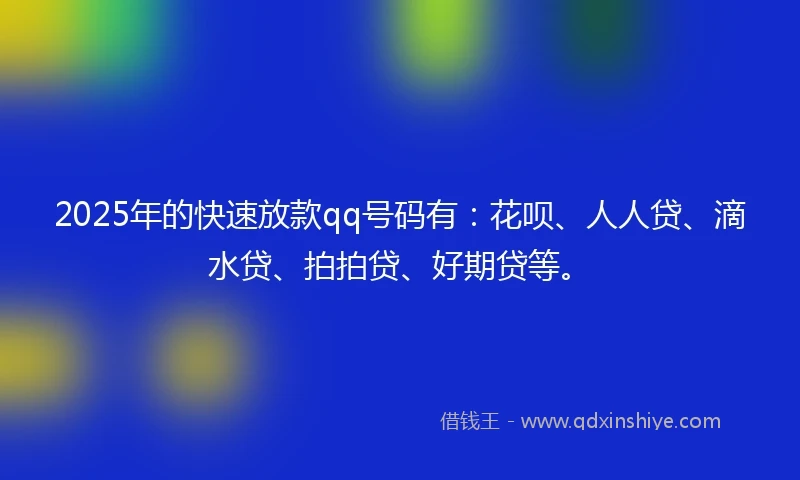 2025年的快速放款qq号码有：花呗、人人贷、滴水贷、拍拍贷、好期贷等。