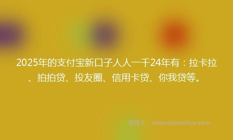 2025年的支付宝新口子人人一千24年有：拉卡拉、拍拍贷、投友圈、信用卡贷、你我贷等。