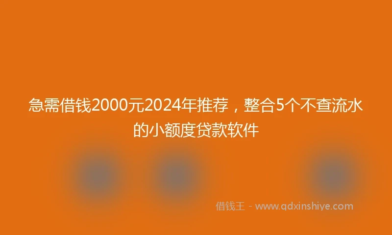 急需借钱2000元2024年推荐，整合5个不查流水的小额度贷款软件