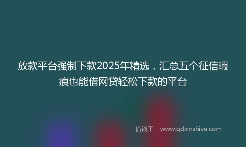 放款平台强制下款2025年精选，汇总五个征信瑕疵也能借网贷轻松下款的平台