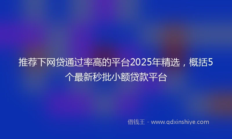 推荐下网贷通过率高的平台2025年精选，概括5个最新秒批小额贷款平台