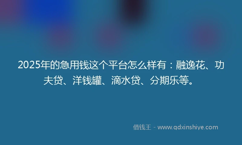 2025年的急用钱这个平台怎么样有：融逸花、功夫贷、洋钱罐、滴水贷、分期乐等。