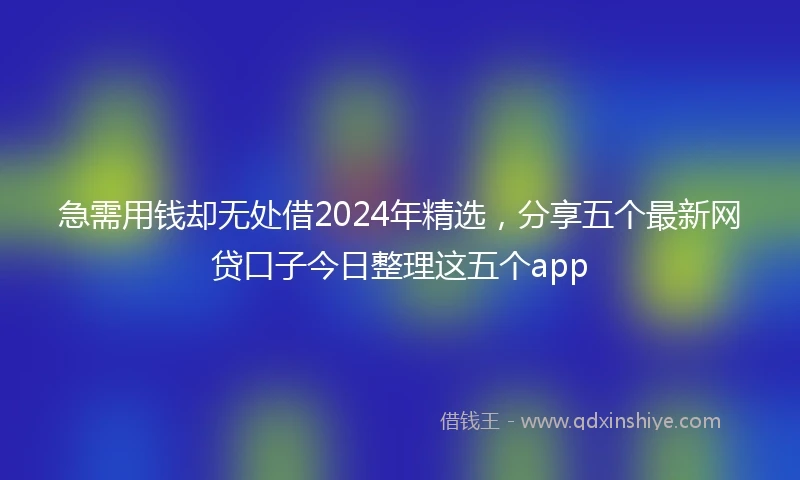 急需用钱却无处借2024年精选，分享五个最新网贷口子今日整理这五个app