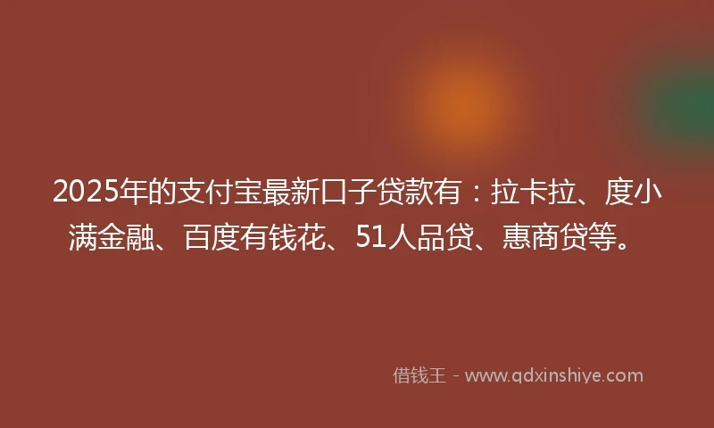 2025年的支付宝最新口子贷款有：拉卡拉、度小满金融、百度有钱花、51人品贷、惠商贷等。