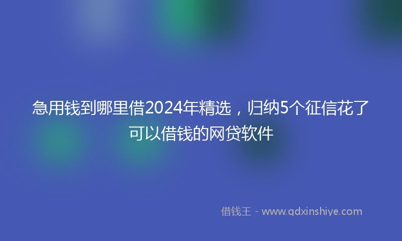 急用钱到哪里借2024年精选，归纳5个征信花了可以借钱的网贷软件