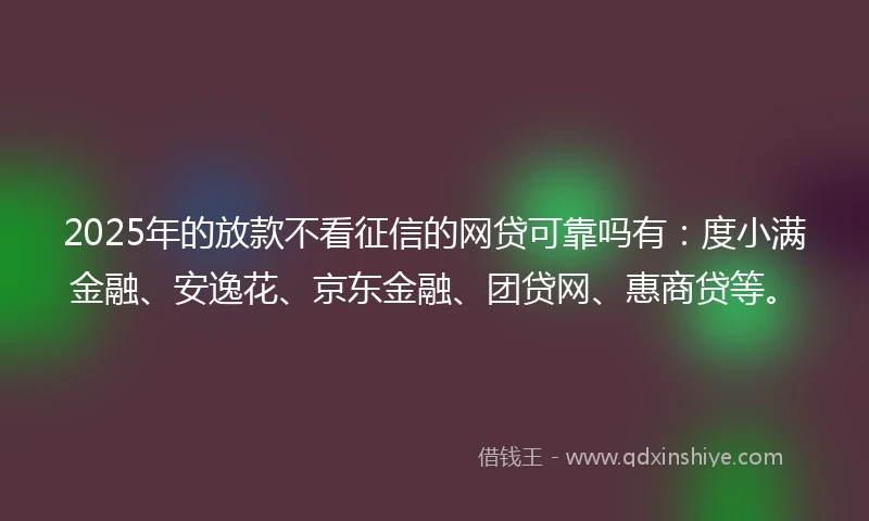 2025年的放款不看征信的网贷可靠吗有：度小满金融、安逸花、京东金融、团贷网、惠商贷等。