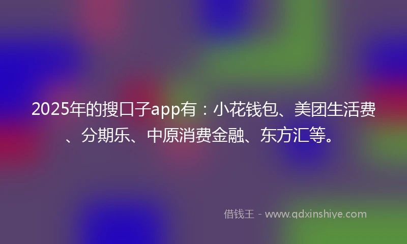 2025年的搜口子app有：小花钱包、美团生活费、分期乐、中原消费金融、东方汇等。