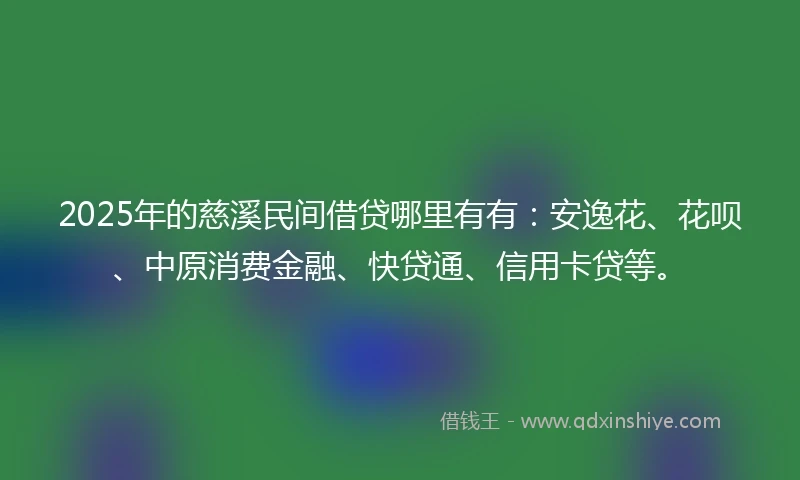 2025年的慈溪民间借贷哪里有有：安逸花、花呗、中原消费金融、快贷通、信用卡贷等。