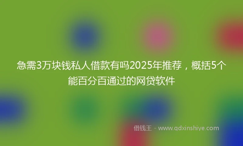 急需3万块钱私人借款有吗2025年推荐,概括5个能百分百通过的网贷软件