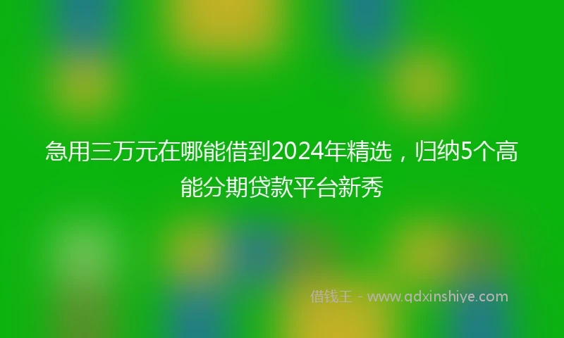 急用三万元在哪能借到2024年精选，归纳5个高能分期贷款平台新秀