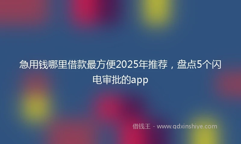 急用钱哪里借款最方便2025年推荐，盘点5个闪电审批的app