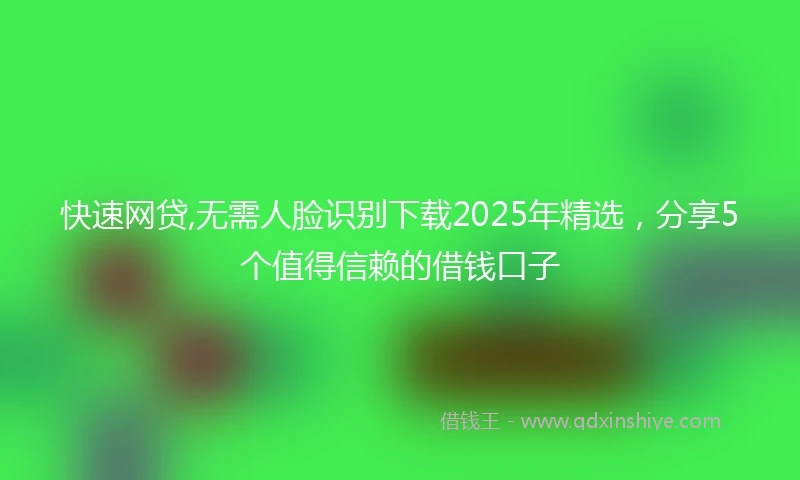 快速网贷,无需人脸识别下载2025年精选，分享5个值得信赖的借钱口子