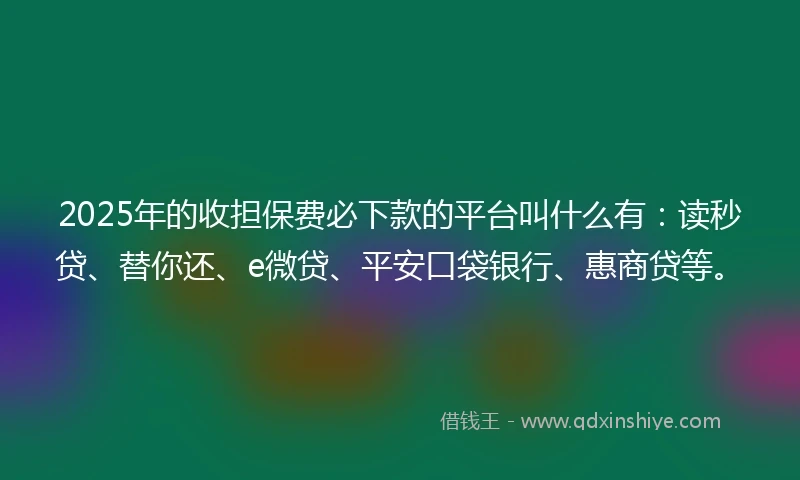 2025年的收担保费必下款的平台叫什么有：读秒贷、替你还、e微贷、平安口袋银行、惠商贷等。