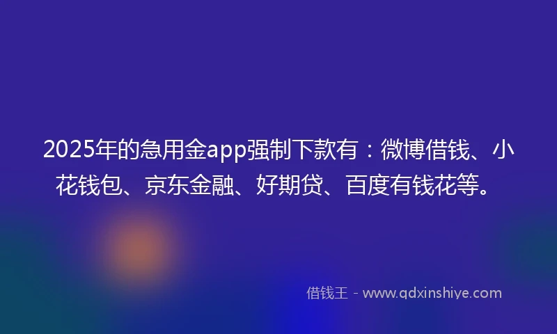 2025年的急用金app强制下款有：微博借钱、小花钱包、京东金融、好期贷、百度有钱花等。