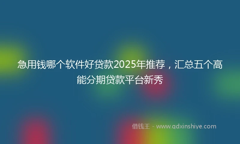 急用钱哪个软件好贷款2025年推荐，汇总五个高能分期贷款平台新秀