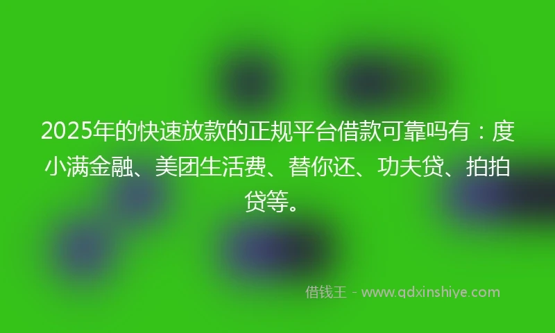 2025年的快速放款的正规平台借款可靠吗有：度小满金融、美团生活费、替你还、功夫贷、拍拍贷等。