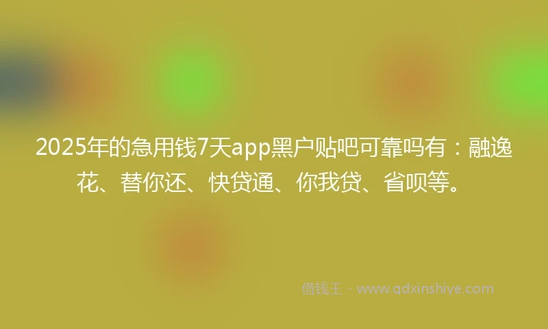 2025年的急用钱7天app黑户贴吧可靠吗有：融逸花、替你还、快贷通、你我贷、省呗等。