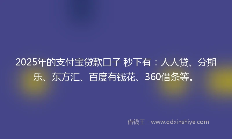 2025年的支付宝贷款口子 秒下有：人人贷、分期乐、东方汇、百度有钱花、360借条等。