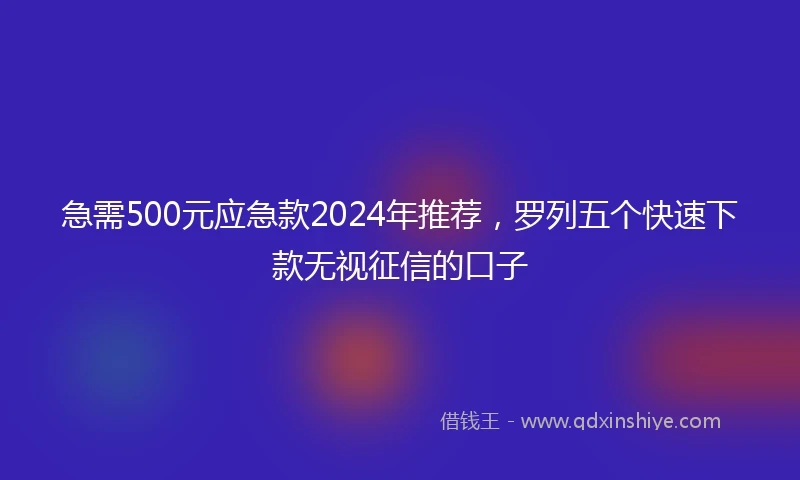 急需500元应急款2024年推荐，罗列五个快速下款无视征信的口子