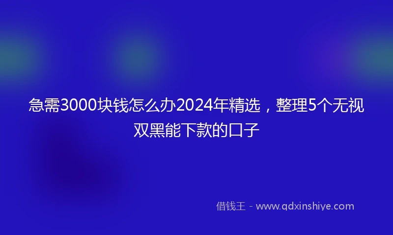 急需3000块钱怎么办2024年精选，整理5个无视双黑能下款的口子