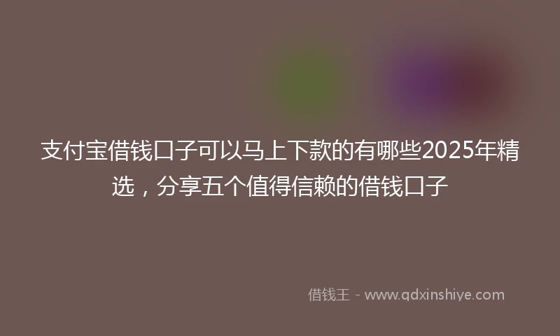 支付宝借钱口子可以马上下款的有哪些2025年精选，分享五个值得信赖的借钱口子