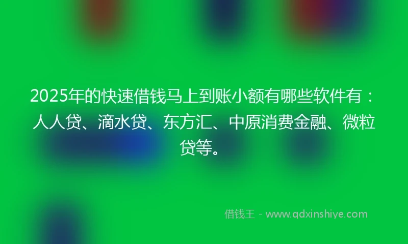 2025年的快速借钱马上到账小额有哪些软件有:人人贷、滴水贷、东方汇、中原消费金融、微粒贷等。