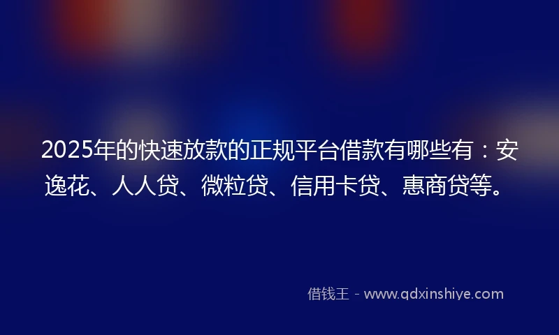 2025年的快速放款的正规平台借款有哪些有：安逸花、人人贷、微粒贷、信用卡贷、惠商贷等。