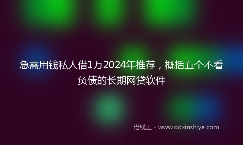 急需用钱私人借1万2024年推荐，概括五个不看负债的长期网贷软件