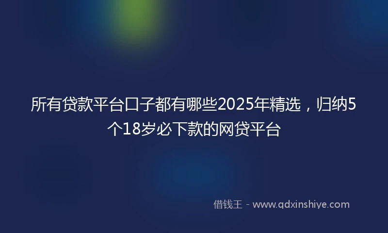 所有贷款平台口子都有哪些2025年精选，归纳5个18岁必下款的网贷平台