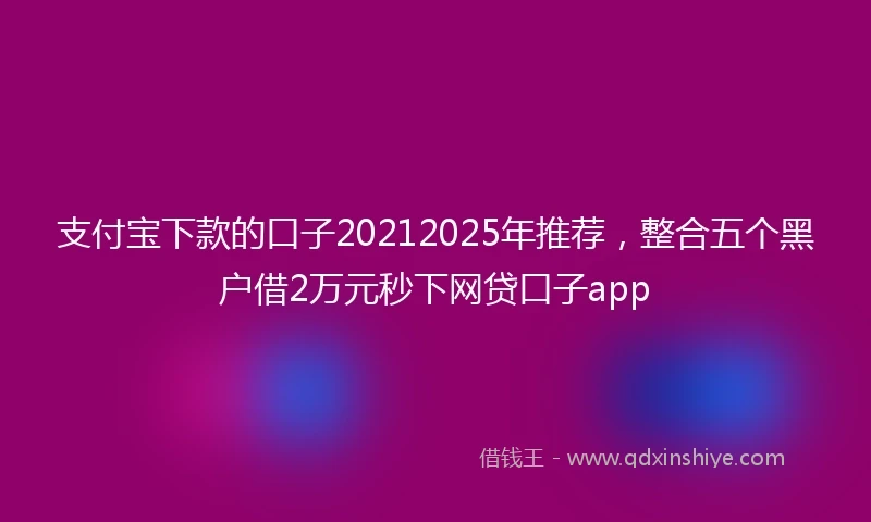 支付宝下款的口子20212025年推荐，整合五个黑户借2万元秒下网贷口子app
