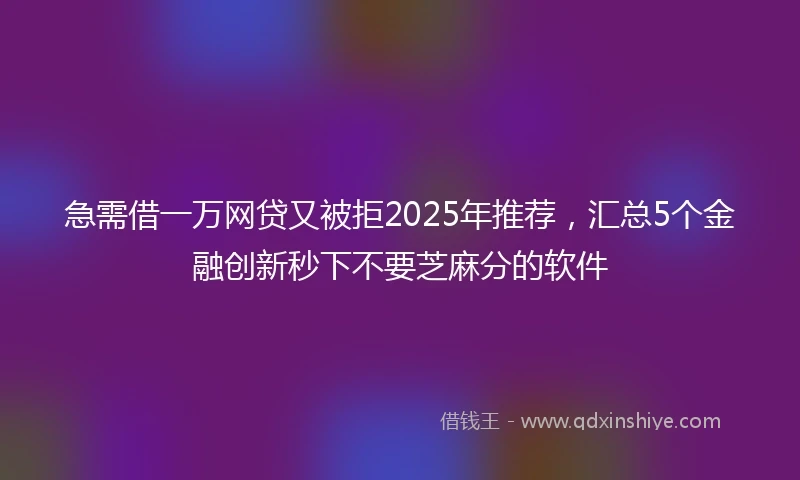 急需借一万网贷又被拒2025年推荐，汇总5个金融创新秒下不要芝麻分的软件