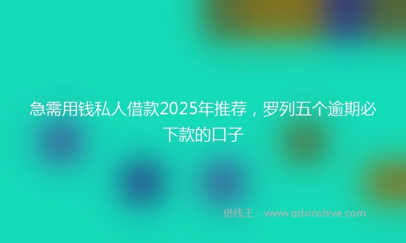 急需用钱私人借款2025年推荐，罗列五个逾期必下款的口子