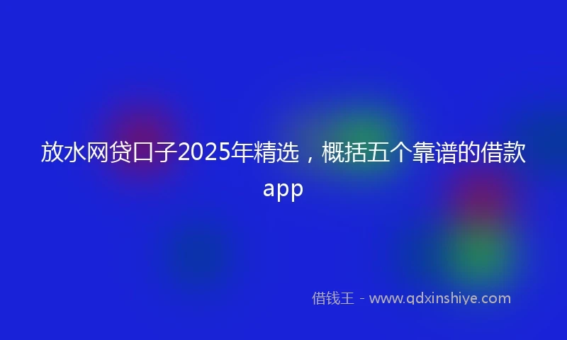放水网贷口子2025年精选，概括五个靠谱的借款app