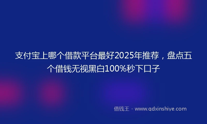 支付宝上哪个借款平台最好2025年推荐，盘点五个借钱无视黑白100%秒下口子
