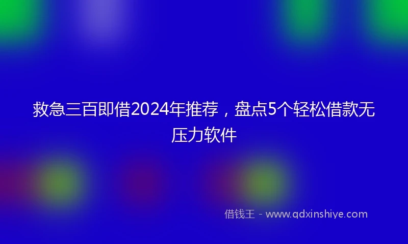 救急三百即借2024年推荐，盘点5个轻松借款无压力软件