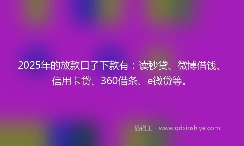 2025年的放款口子下款有：读秒贷、微博借钱、信用卡贷、360借条、e微贷等。