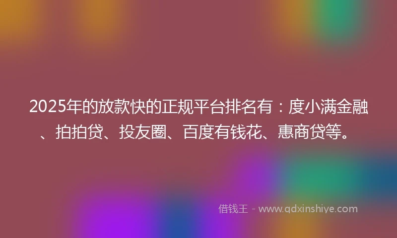 2025年的放款快的正规平台排名有：度小满金融、拍拍贷、投友圈、百度有钱花、惠商贷等。
