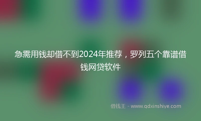 急需用钱却借不到2024年推荐，罗列五个靠谱借钱网贷软件