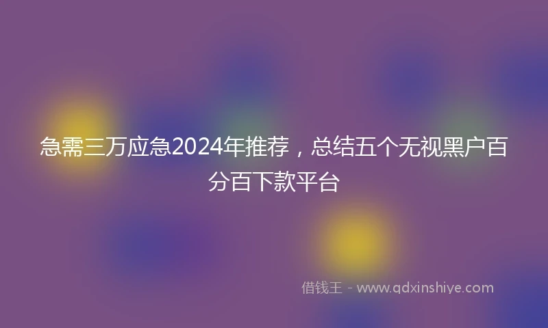 急需三万应急2024年推荐，总结五个无视黑户百分百下款平台