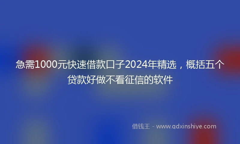 急需1000元快速借款口子2024年精选，概括五个贷款好做不看征信的软件