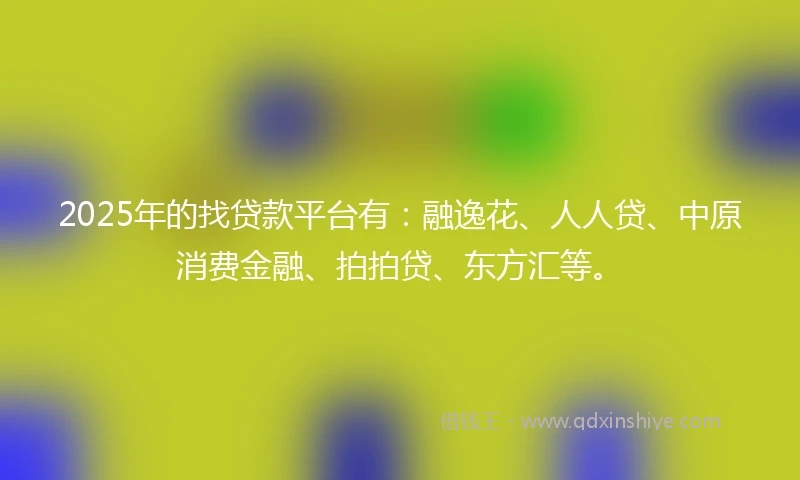 2025年的找贷款平台有：融逸花、人人贷、中原消费金融、拍拍贷、东方汇等。