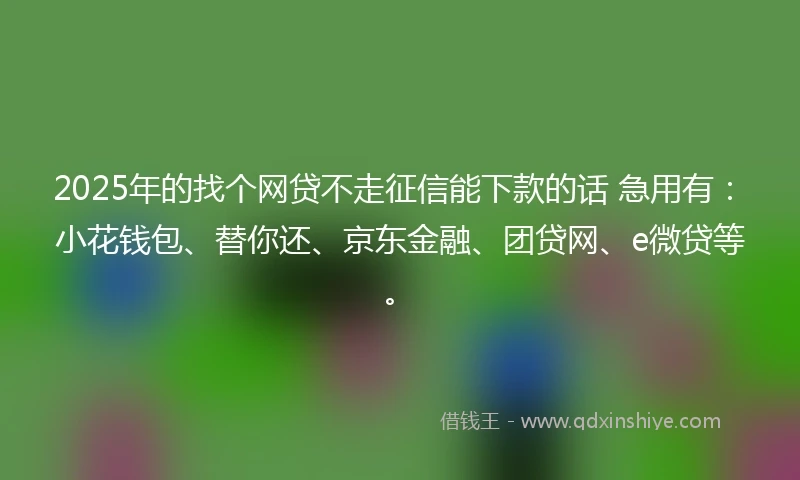 2025年的找个网贷不走征信能下款的话 急用有:小花钱包、替你还、京东金融、团贷网、e微贷等。