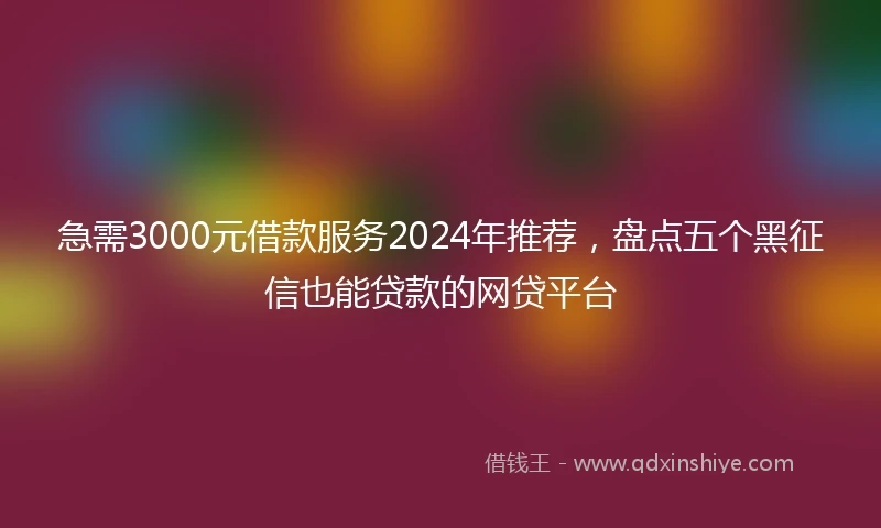 急需3000元借款服务2024年推荐，盘点五个黑征信也能贷款的网贷平台