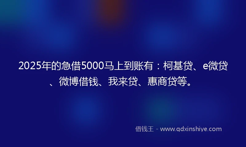 2025年的急借5000马上到账有：柯基贷、e微贷、微博借钱、我来贷、惠商贷等。