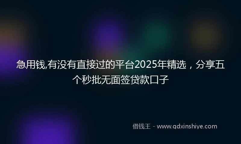 急用钱,有没有直接过的平台2025年精选，分享五个秒批无面签贷款口子