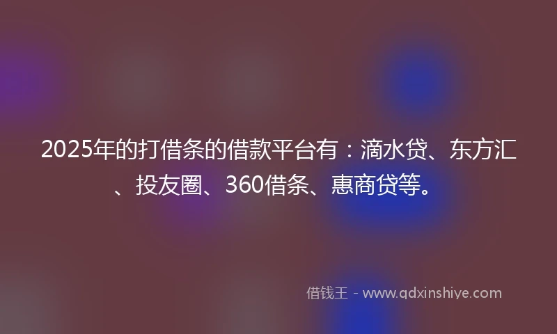 2025年的打借条的借款平台有：滴水贷、东方汇、投友圈、360借条、惠商贷等。