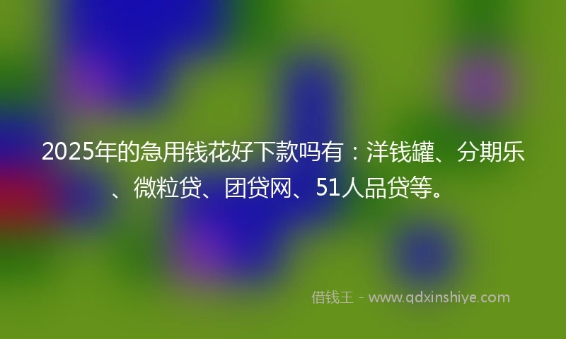 2025年的急用钱花好下款吗有：洋钱罐、分期乐、微粒贷、团贷网、51人品贷等。