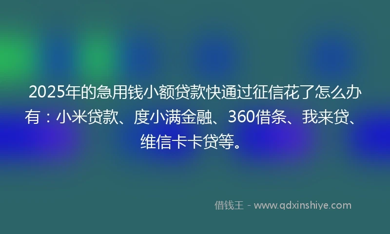 2025年的急用钱小额贷款快通过征信花了怎么办有：小米贷款、度小满金融、360借条、我来贷、维信卡卡贷等。