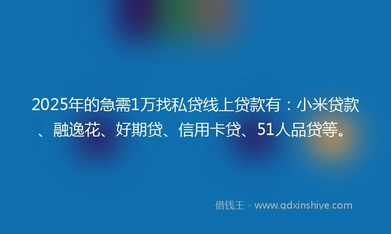 2025年的急需1万找私贷线上贷款有：小米贷款、融逸花、好期贷、信用卡贷、51人品贷等。
