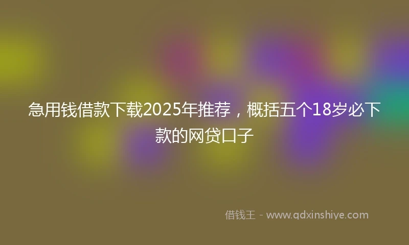 急用钱借款下载2025年推荐，概括五个18岁必下款的网贷口子